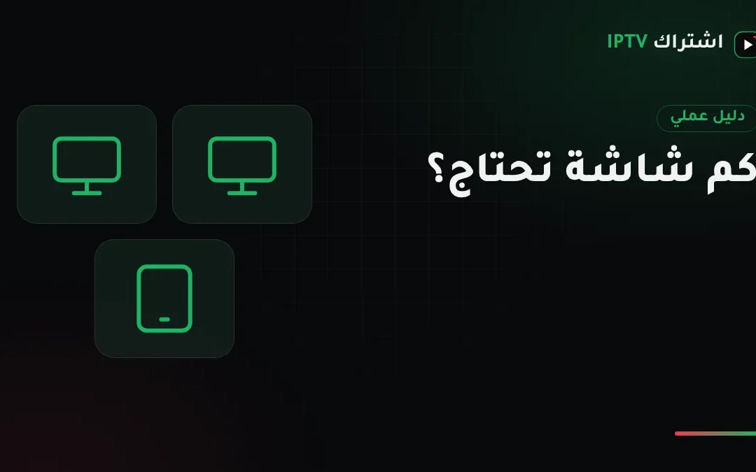 كم شاشة تحتاج في اشتراك IPTV؟ طريقة حساب عدد الشاشات لبيتك
